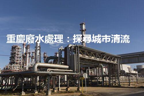 重慶廢水處理：探尋城市清流，揭秘環(huán)保之路！
